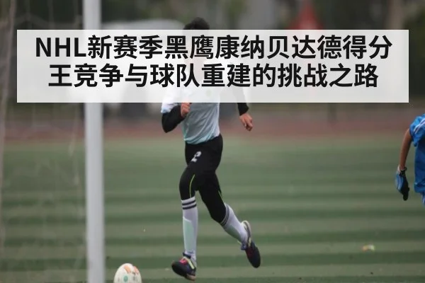 NHL新赛季黑鹰康纳贝达德得分王竞争与球队重建的挑战之路